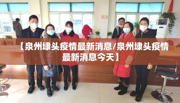 【泉州埭头疫情最新消息/泉州埭头疫情最新消息今天】