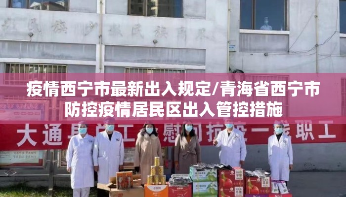 疫情西宁市最新出入规定/青海省西宁市防控疫情居民区出入管控措施