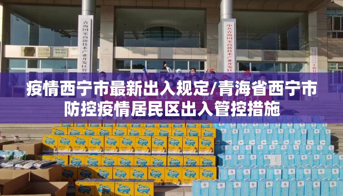 疫情西宁市最新出入规定/青海省西宁市防控疫情居民区出入管控措施