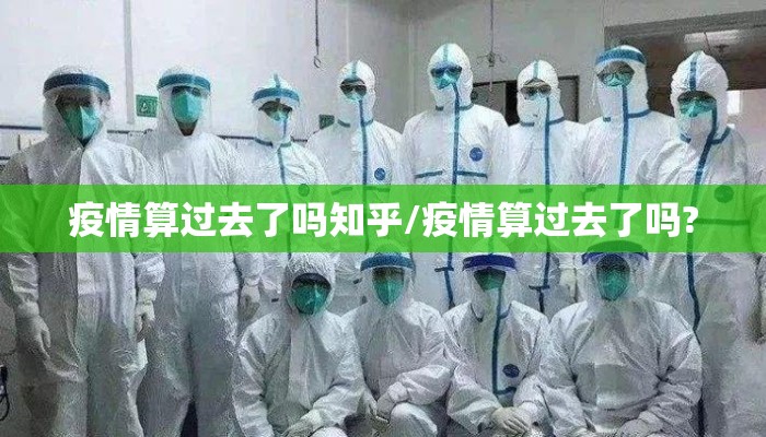 疫情算过去了吗知乎/疫情算过去了吗?