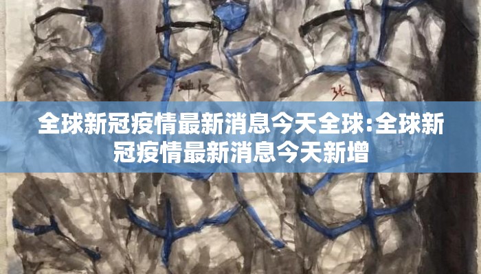 全球新冠疫情最新消息今天全球:全球新冠疫情最新消息今天新增