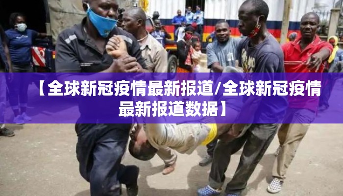 【全球新冠疫情最新报道/全球新冠疫情最新报道数据】