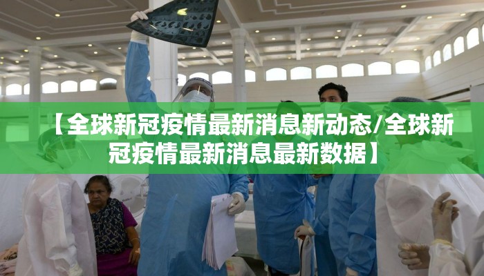 【全球新冠疫情最新消息新动态/全球新冠疫情最新消息最新数据】