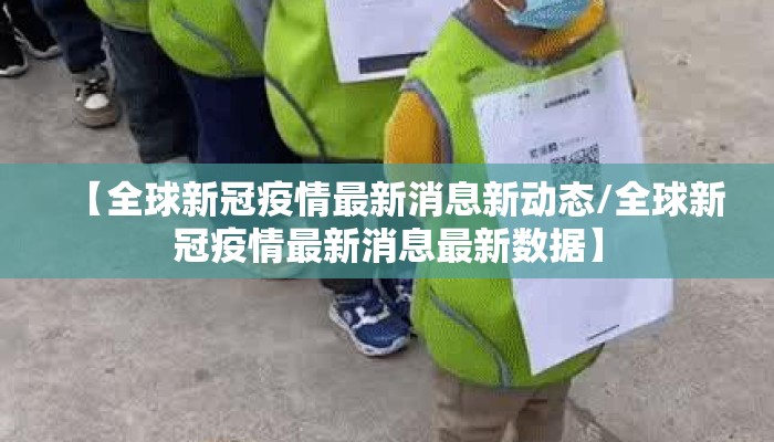 【全球新冠疫情最新消息新动态/全球新冠疫情最新消息最新数据】