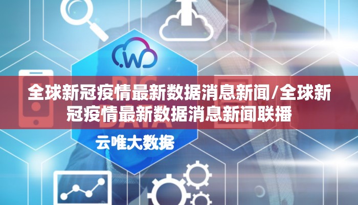 全球新冠疫情最新数据消息新闻/全球新冠疫情最新数据消息新闻联播