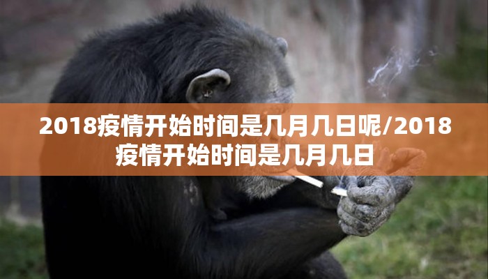 2018疫情开始时间是几月几日呢/2018疫情开始时间是几月几日