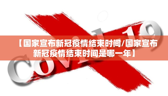 【国家宣布新冠疫情结束时间/国家宣布新冠疫情结束时间是哪一年】