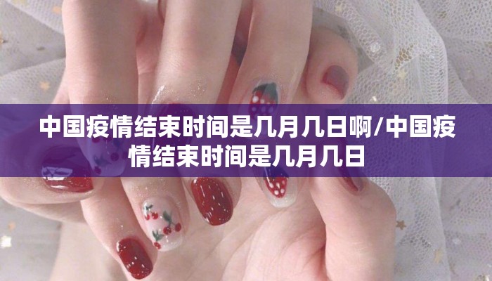 中国疫情结束时间是几月几日啊/中国疫情结束时间是几月几日