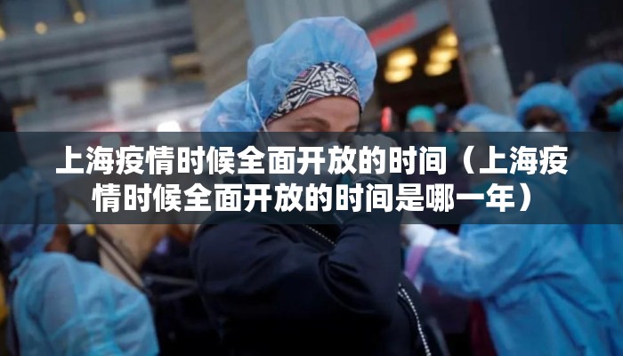 上海疫情时候全面开放的时间（上海疫情时候全面开放的时间是哪一年）