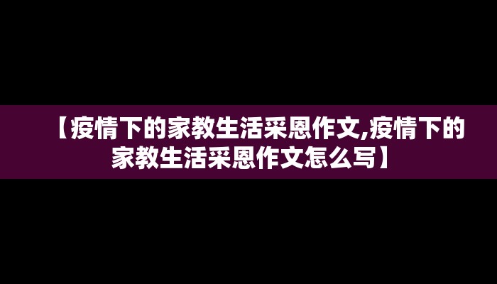 【疫情下的家教生活采恩作文,疫情下的家教生活采恩作文怎么写】