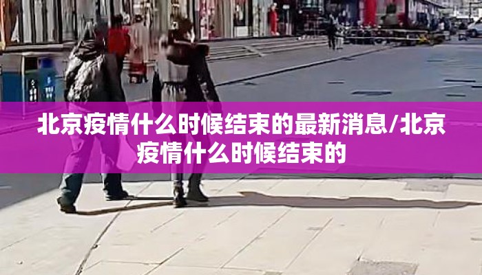 北京疫情什么时候结束的最新消息/北京疫情什么时候结束的