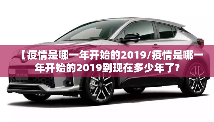 【疫情是哪一年开始的2019/疫情是哪一年开始的2019到现在多少年了?