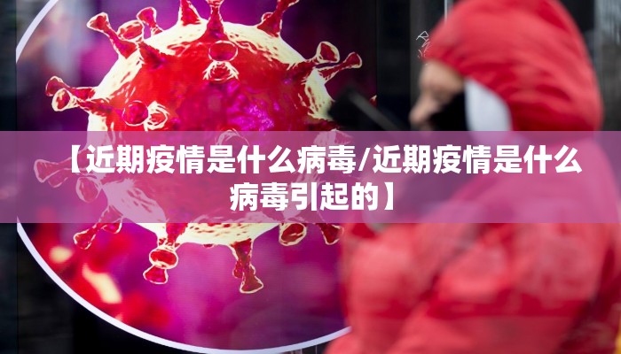 【近期疫情是什么病毒/近期疫情是什么病毒引起的】