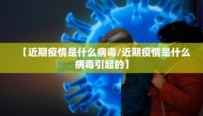 【近期疫情是什么病毒/近期疫情是什么病毒引起的】