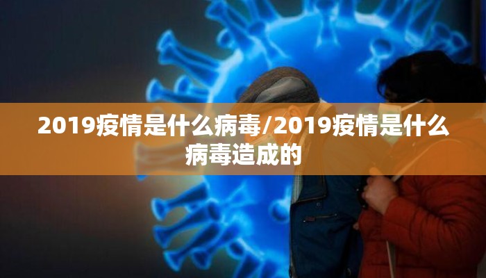 2019疫情是什么病毒/2019疫情是什么病毒造成的