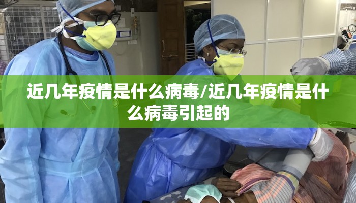 近几年疫情是什么病毒/近几年疫情是什么病毒引起的