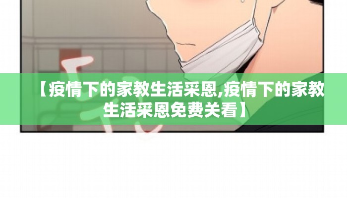 【疫情下的家教生活采恩,疫情下的家教生活采恩免费关看】