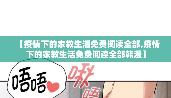 【疫情下的家教生活免费阅读全部,疫情下的家教生活免费阅读全部韩漫】