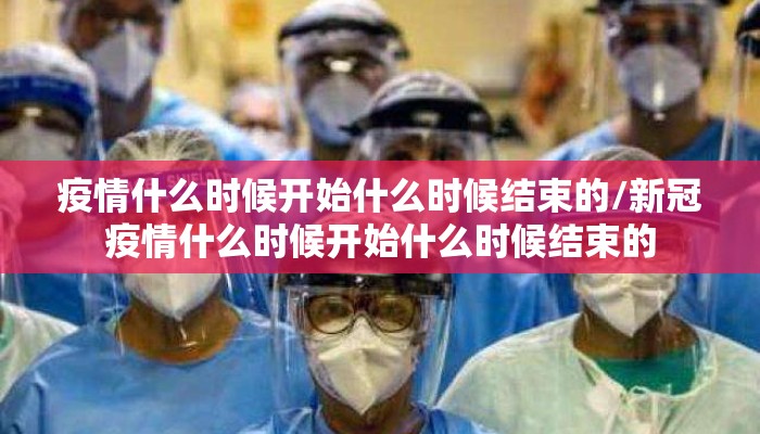 疫情什么时候开始什么时候结束的/新冠疫情什么时候开始什么时候结束的