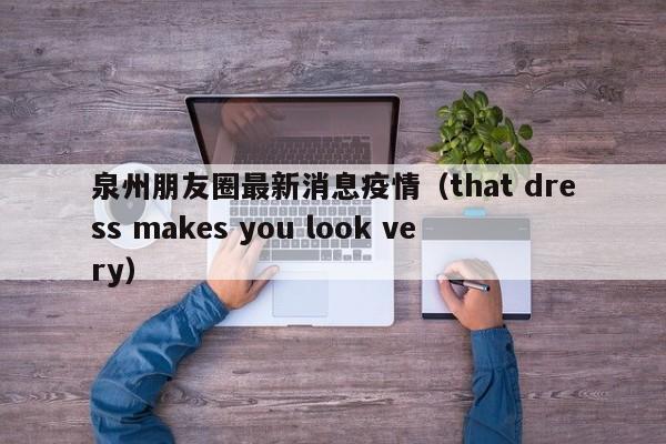 泉州朋友圈最新消息疫情(that dress makes you look very)