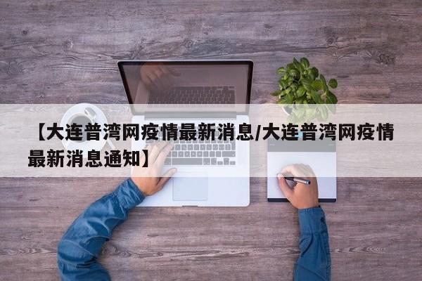 【大连普湾网疫情最新消息/大连普湾网疫情最新消息通知】