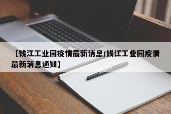 【钱江工业园疫情最新消息/钱江工业园疫情最新消息通知】