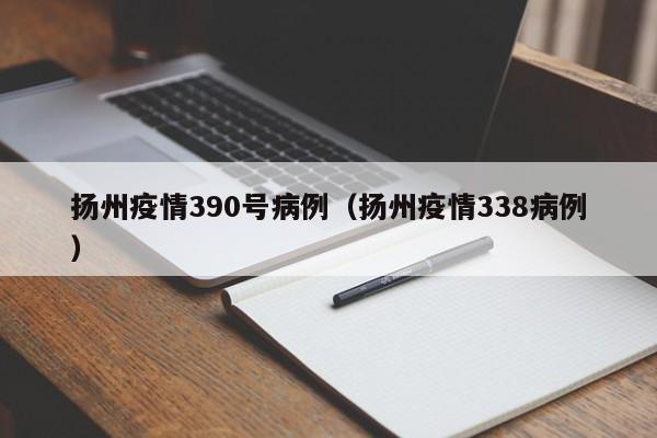 扬州疫情390号病例(扬州疫情338病例)
