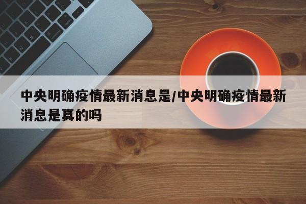 中央明确疫情最新消息是/中央明确疫情最新消息是真的吗