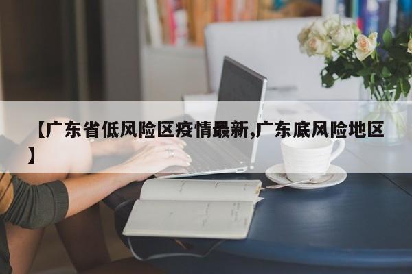 【广东省低风险区疫情最新,广东底风险地区】