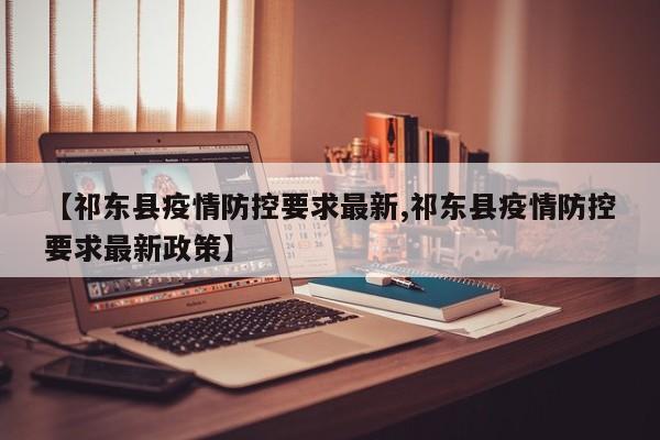 【祁东县疫情防控要求最新,祁东县疫情防控要求最新政策】