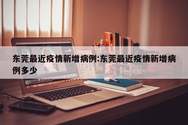 东莞最近疫情新增病例:东莞最近疫情新增病例多少