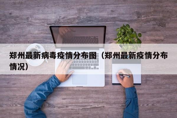 郑州最新病毒疫情分布图(郑州最新疫情分布情况)
