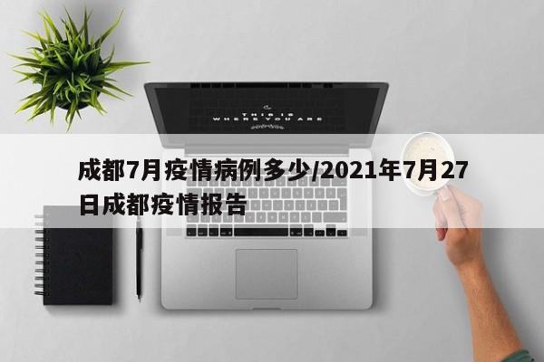 成都7月疫情病例多少/2021年7月27日成都疫情报告