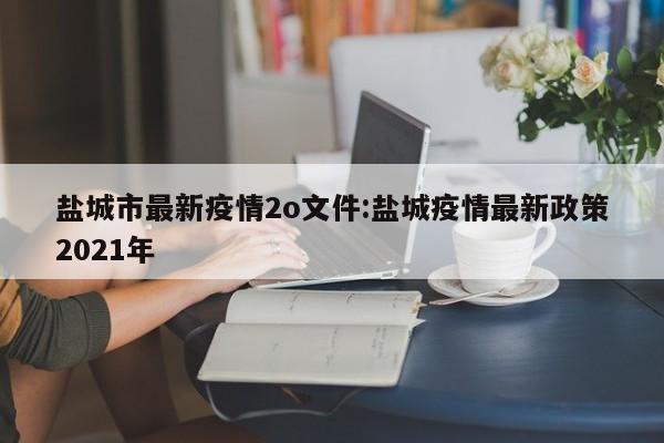 盐城市最新疫情2o文件:盐城疫情最新政策2021年