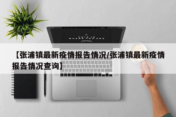 【张浦镇最新疫情报告情况/张浦镇最新疫情报告情况查询】