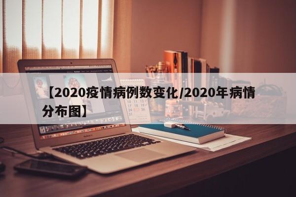【2020疫情病例数变化/2020年病情分布图】