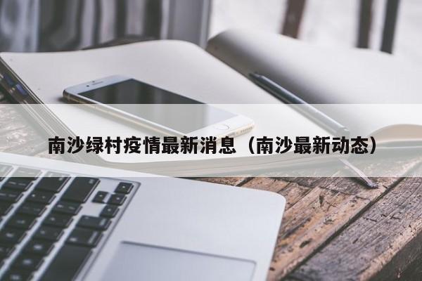 南沙绿村疫情最新消息(南沙最新动态)