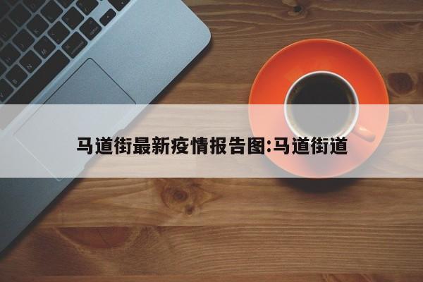 马道街最新疫情报告图:马道街道