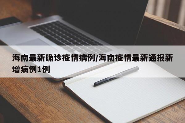 海南最新确诊疫情病例/海南疫情最新通报新增病例1例