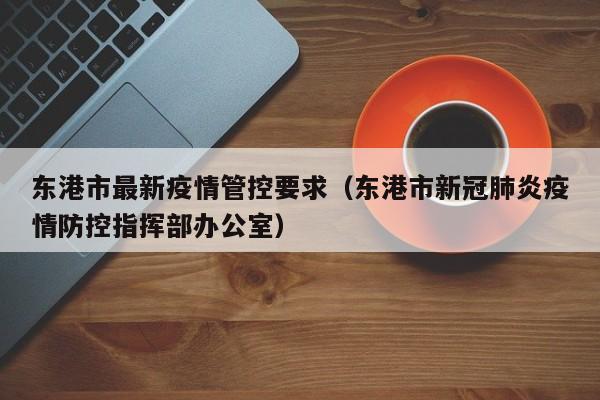 东港市最新疫情管控要求(东港市新冠肺炎疫情防控指挥部办公室)