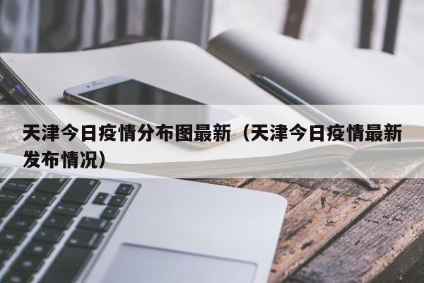 天津今日疫情分布图最新(天津今日疫情最新发布情况)
