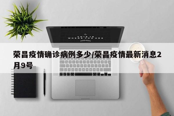 荣昌疫情确诊病例多少/荣昌疫情最新消息2月9号