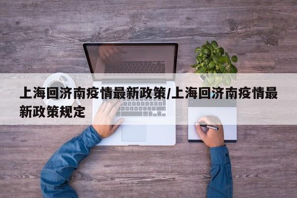 上海回济南疫情最新政策/上海回济南疫情最新政策规定