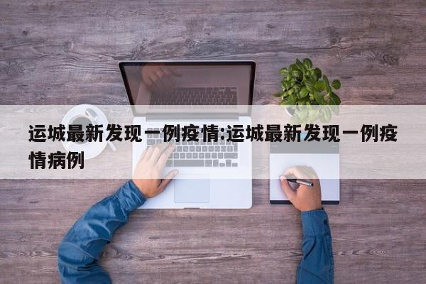 运城最新发现一例疫情:运城最新发现一例疫情病例