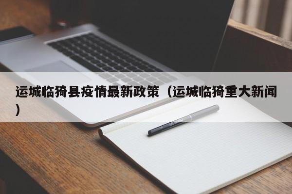 运城临猗县疫情最新政策(运城临猗重大新闻)