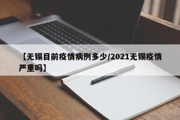 【无锡目前疫情病例多少/2021无锡疫情严重吗】