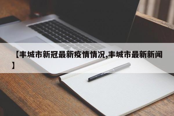 【丰城市新冠最新疫情情况,丰城市最新新闻】
