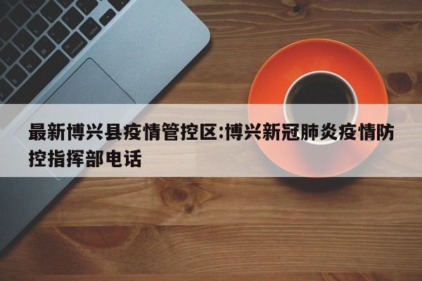 最新博兴县疫情管控区:博兴新冠肺炎疫情防控指挥部电话
