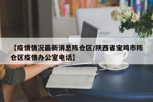 【疫情情况最新消息陈仓区/陕西省宝鸡市陈仓区疫情办公室电话】