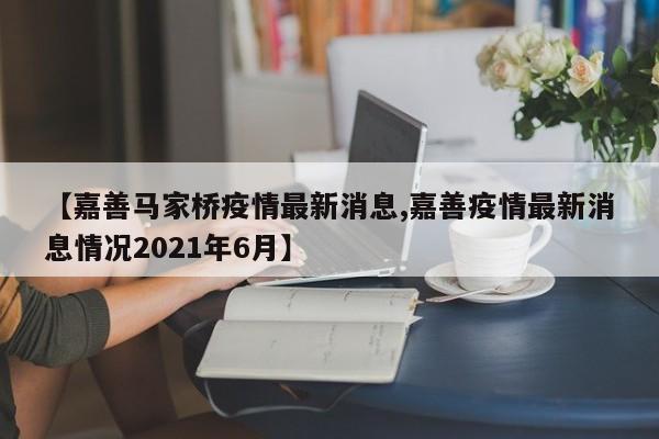 【嘉善马家桥疫情最新消息,嘉善疫情最新消息情况2021年6月】